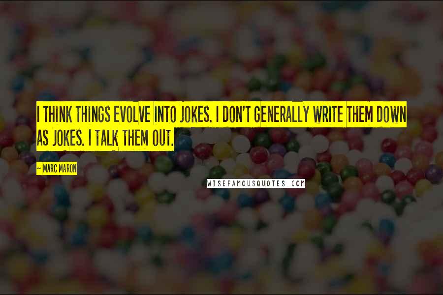 Marc Maron Quotes: I think things evolve into jokes. I don't generally write them down as jokes. I talk them out.