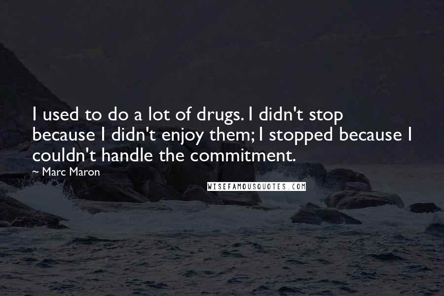 Marc Maron Quotes: I used to do a lot of drugs. I didn't stop because I didn't enjoy them; I stopped because I couldn't handle the commitment.