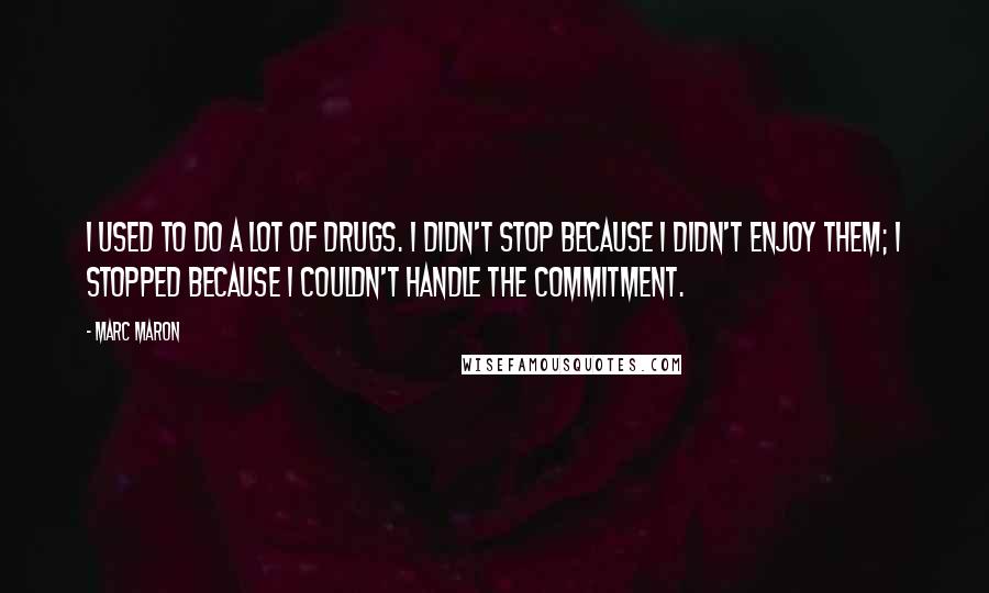 Marc Maron Quotes: I used to do a lot of drugs. I didn't stop because I didn't enjoy them; I stopped because I couldn't handle the commitment.