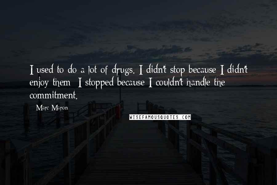 Marc Maron Quotes: I used to do a lot of drugs. I didn't stop because I didn't enjoy them; I stopped because I couldn't handle the commitment.