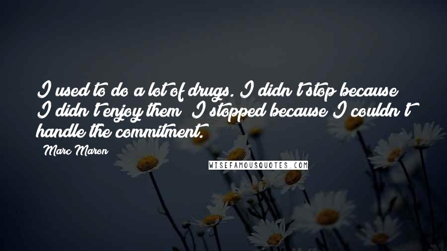 Marc Maron Quotes: I used to do a lot of drugs. I didn't stop because I didn't enjoy them; I stopped because I couldn't handle the commitment.
