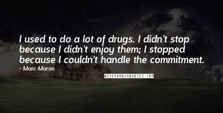 Marc Maron Quotes: I used to do a lot of drugs. I didn't stop because I didn't enjoy them; I stopped because I couldn't handle the commitment.