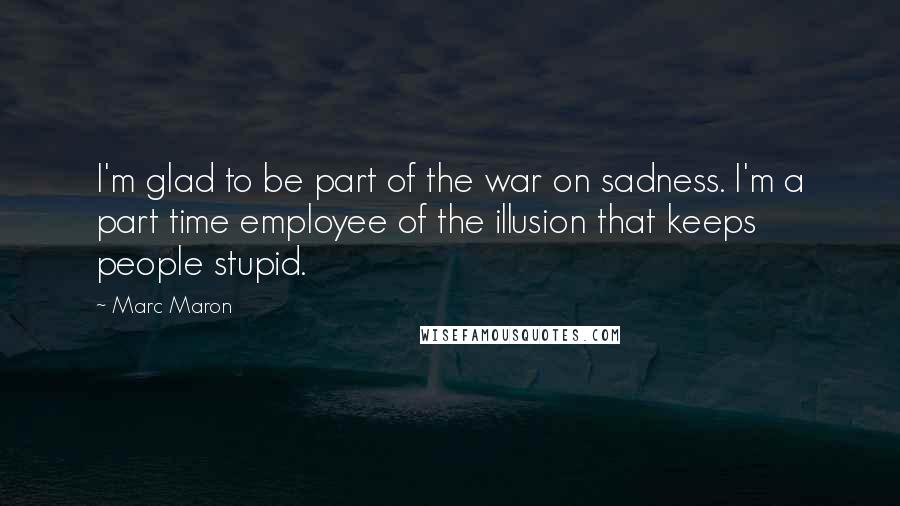 Marc Maron Quotes: I'm glad to be part of the war on sadness. I'm a part time employee of the illusion that keeps people stupid.