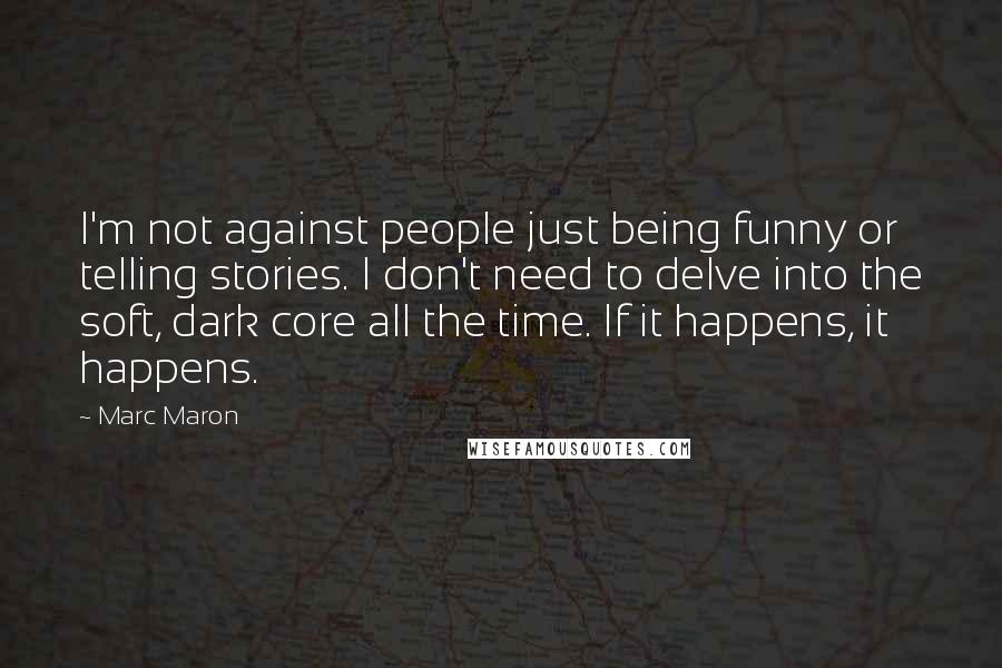 Marc Maron Quotes: I'm not against people just being funny or telling stories. I don't need to delve into the soft, dark core all the time. If it happens, it happens.