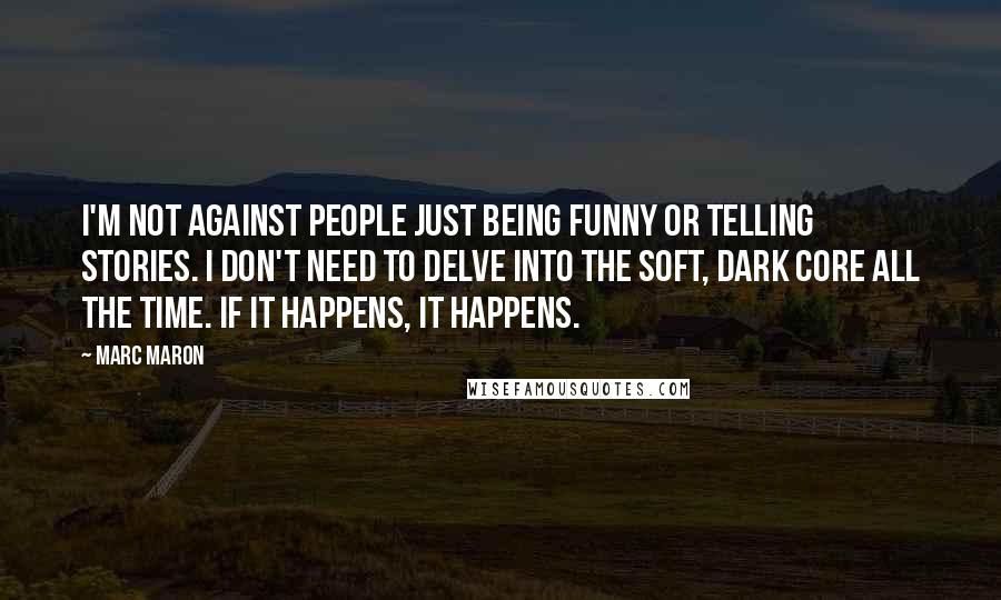 Marc Maron Quotes: I'm not against people just being funny or telling stories. I don't need to delve into the soft, dark core all the time. If it happens, it happens.