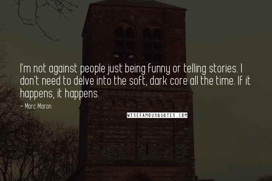 Marc Maron Quotes: I'm not against people just being funny or telling stories. I don't need to delve into the soft, dark core all the time. If it happens, it happens.