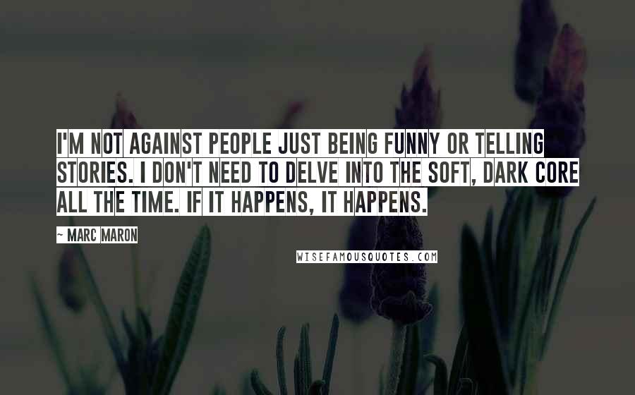 Marc Maron Quotes: I'm not against people just being funny or telling stories. I don't need to delve into the soft, dark core all the time. If it happens, it happens.