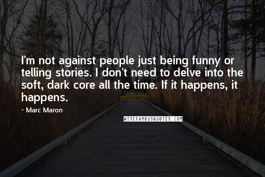 Marc Maron Quotes: I'm not against people just being funny or telling stories. I don't need to delve into the soft, dark core all the time. If it happens, it happens.