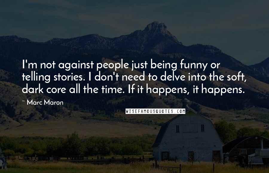 Marc Maron Quotes: I'm not against people just being funny or telling stories. I don't need to delve into the soft, dark core all the time. If it happens, it happens.