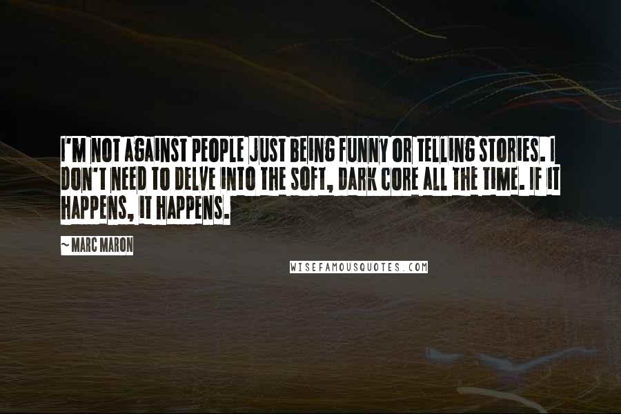 Marc Maron Quotes: I'm not against people just being funny or telling stories. I don't need to delve into the soft, dark core all the time. If it happens, it happens.