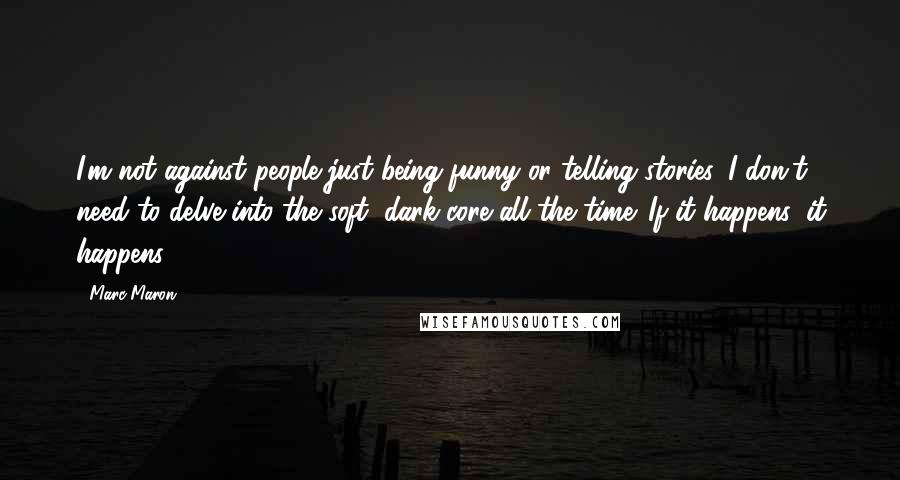 Marc Maron Quotes: I'm not against people just being funny or telling stories. I don't need to delve into the soft, dark core all the time. If it happens, it happens.