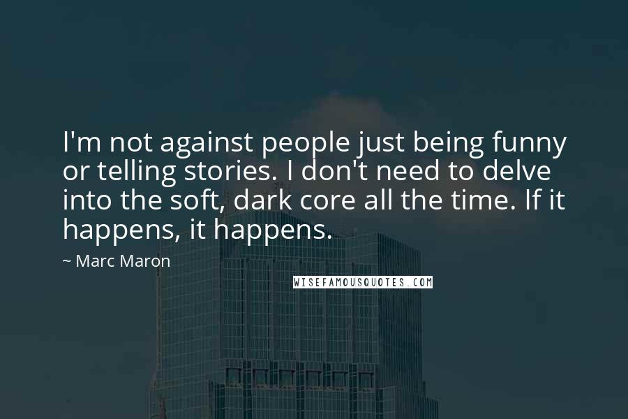 Marc Maron Quotes: I'm not against people just being funny or telling stories. I don't need to delve into the soft, dark core all the time. If it happens, it happens.