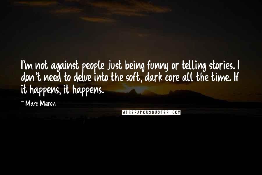 Marc Maron Quotes: I'm not against people just being funny or telling stories. I don't need to delve into the soft, dark core all the time. If it happens, it happens.