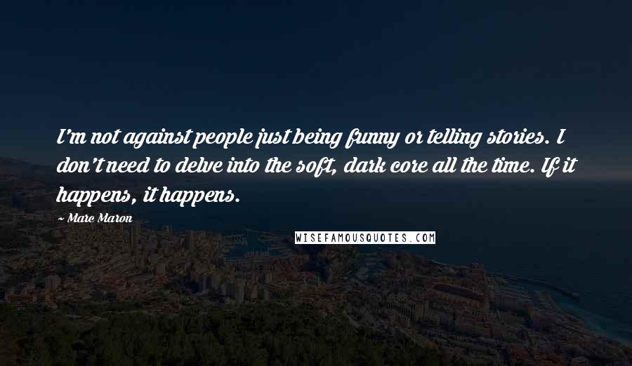 Marc Maron Quotes: I'm not against people just being funny or telling stories. I don't need to delve into the soft, dark core all the time. If it happens, it happens.