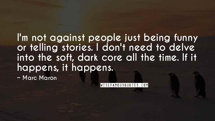 Marc Maron Quotes: I'm not against people just being funny or telling stories. I don't need to delve into the soft, dark core all the time. If it happens, it happens.