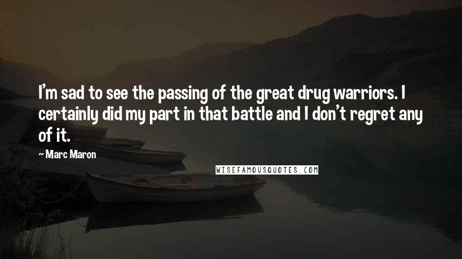 Marc Maron Quotes: I'm sad to see the passing of the great drug warriors. I certainly did my part in that battle and I don't regret any of it.