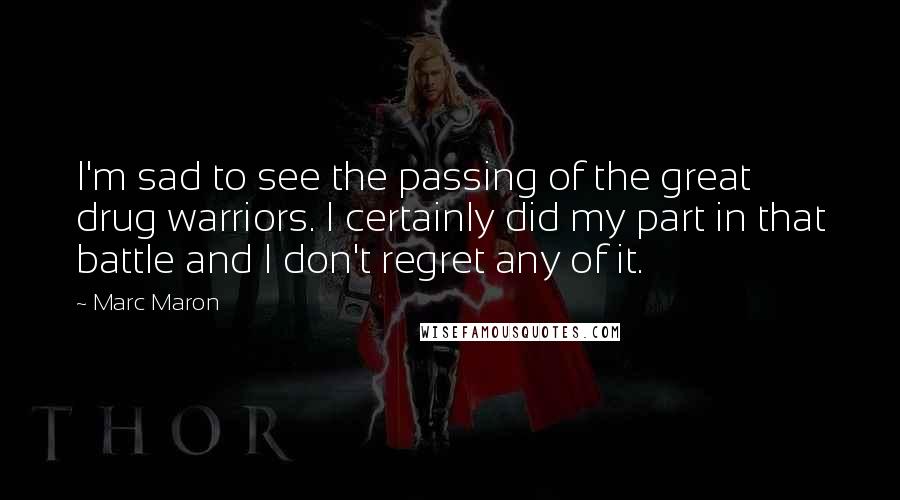 Marc Maron Quotes: I'm sad to see the passing of the great drug warriors. I certainly did my part in that battle and I don't regret any of it.
