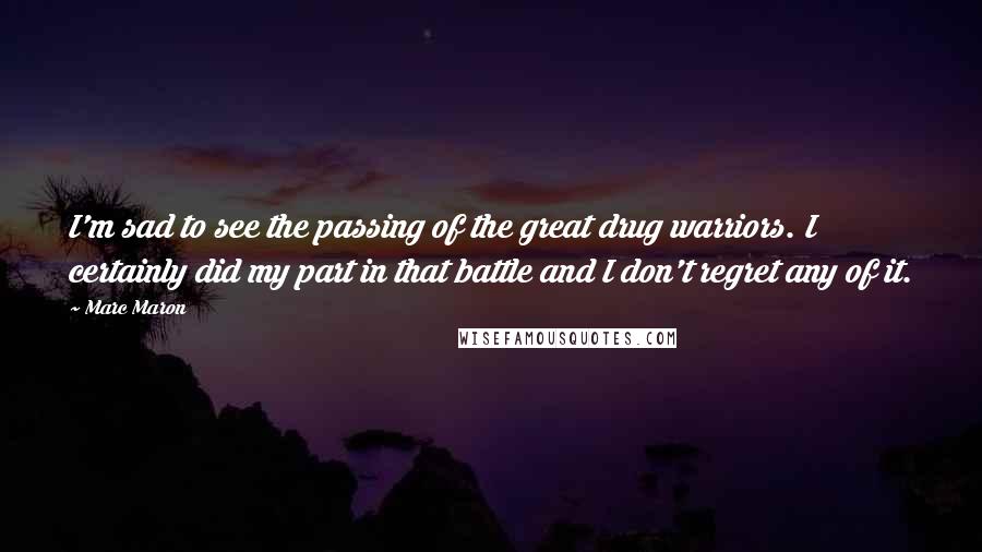 Marc Maron Quotes: I'm sad to see the passing of the great drug warriors. I certainly did my part in that battle and I don't regret any of it.