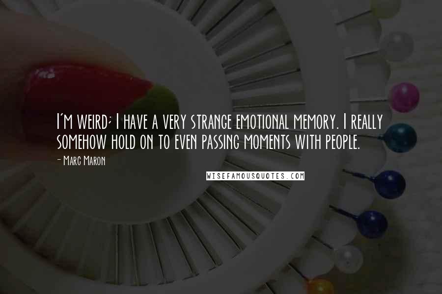 Marc Maron Quotes: I'm weird; I have a very strange emotional memory. I really somehow hold on to even passing moments with people.