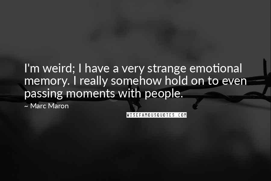 Marc Maron Quotes: I'm weird; I have a very strange emotional memory. I really somehow hold on to even passing moments with people.