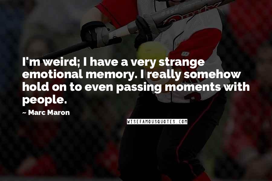 Marc Maron Quotes: I'm weird; I have a very strange emotional memory. I really somehow hold on to even passing moments with people.