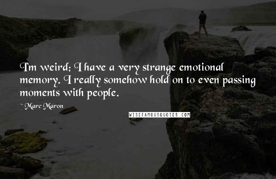 Marc Maron Quotes: I'm weird; I have a very strange emotional memory. I really somehow hold on to even passing moments with people.