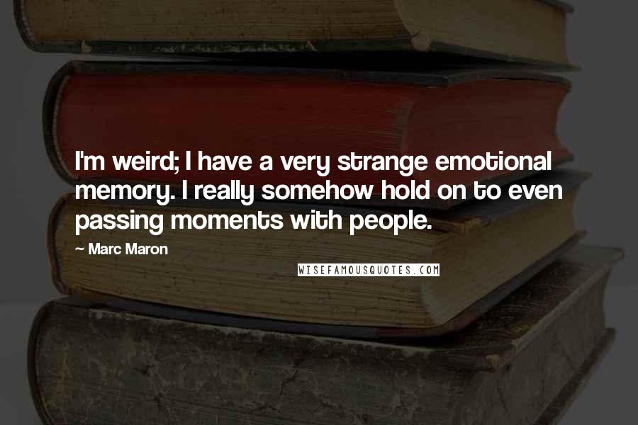 Marc Maron Quotes: I'm weird; I have a very strange emotional memory. I really somehow hold on to even passing moments with people.