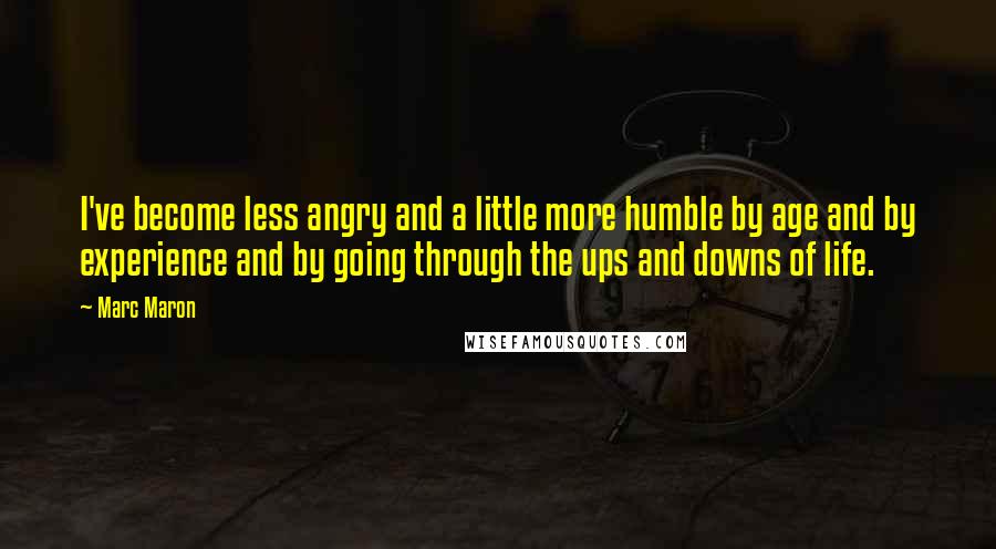 Marc Maron Quotes: I've become less angry and a little more humble by age and by experience and by going through the ups and downs of life.