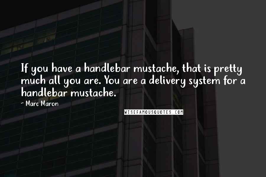 Marc Maron Quotes: If you have a handlebar mustache, that is pretty much all you are. You are a delivery system for a handlebar mustache.