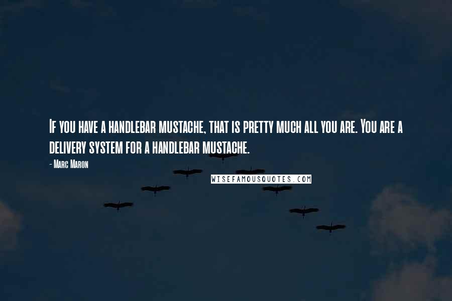 Marc Maron Quotes: If you have a handlebar mustache, that is pretty much all you are. You are a delivery system for a handlebar mustache.