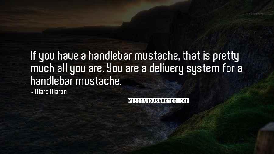 Marc Maron Quotes: If you have a handlebar mustache, that is pretty much all you are. You are a delivery system for a handlebar mustache.