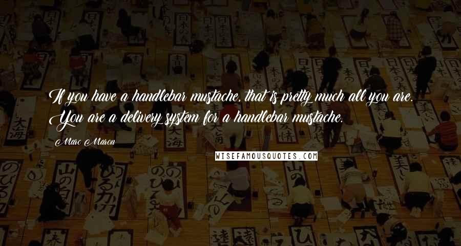Marc Maron Quotes: If you have a handlebar mustache, that is pretty much all you are. You are a delivery system for a handlebar mustache.