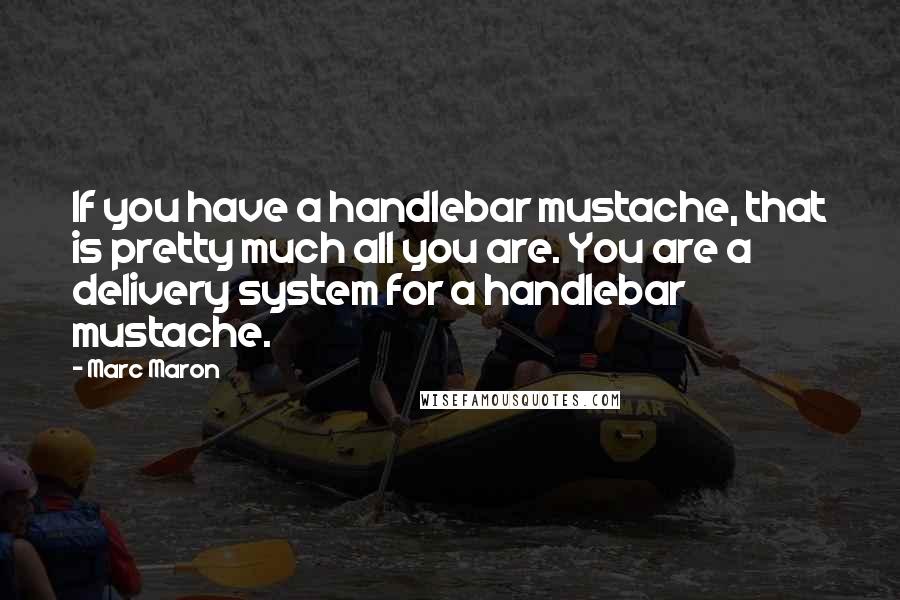 Marc Maron Quotes: If you have a handlebar mustache, that is pretty much all you are. You are a delivery system for a handlebar mustache.