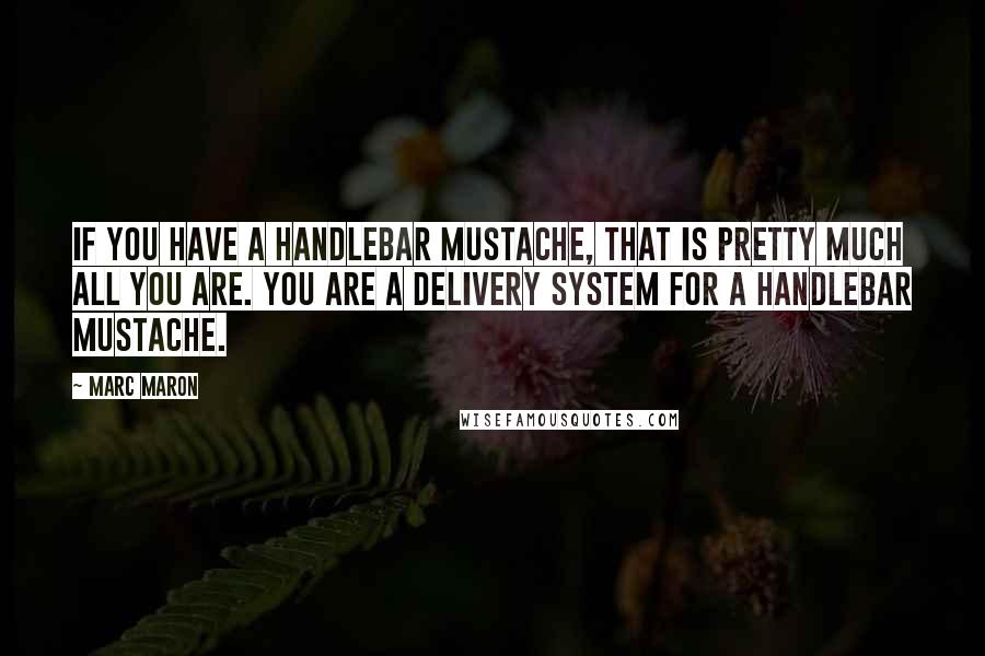 Marc Maron Quotes: If you have a handlebar mustache, that is pretty much all you are. You are a delivery system for a handlebar mustache.