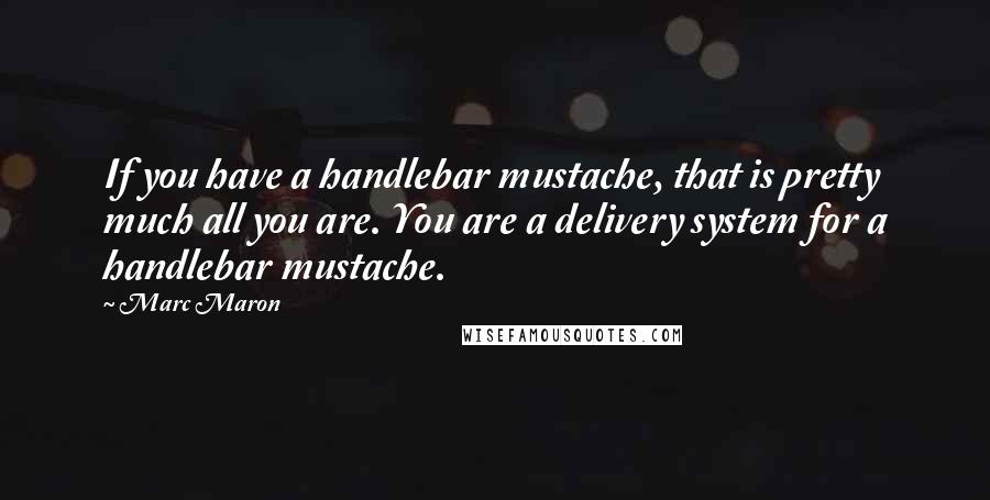 Marc Maron Quotes: If you have a handlebar mustache, that is pretty much all you are. You are a delivery system for a handlebar mustache.