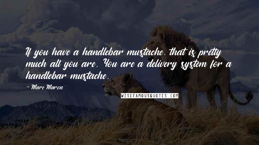 Marc Maron Quotes: If you have a handlebar mustache, that is pretty much all you are. You are a delivery system for a handlebar mustache.