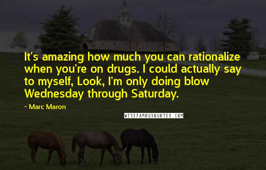 Marc Maron Quotes: It's amazing how much you can rationalize when you're on drugs. I could actually say to myself, Look, I'm only doing blow Wednesday through Saturday.
