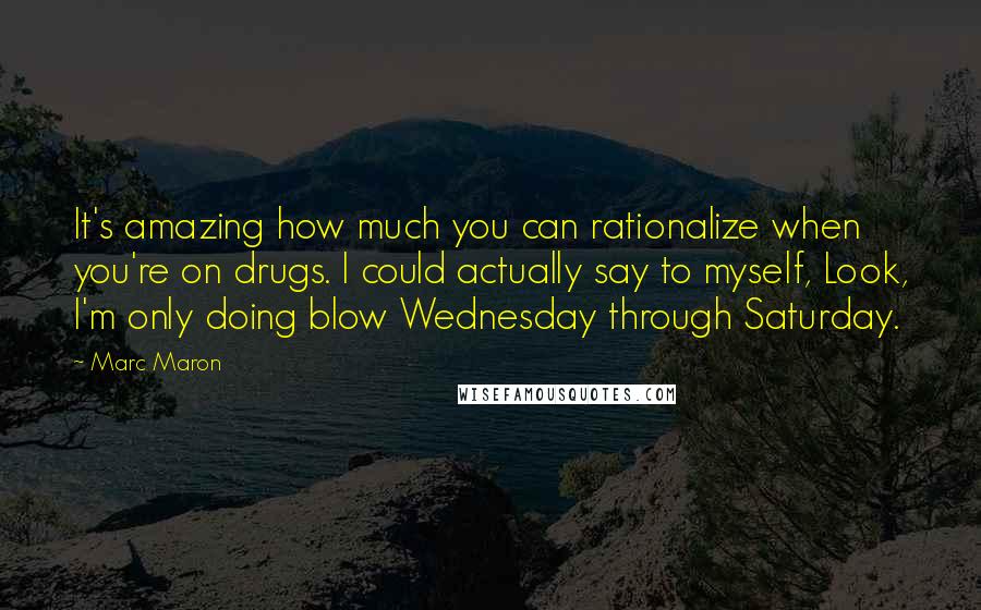 Marc Maron Quotes: It's amazing how much you can rationalize when you're on drugs. I could actually say to myself, Look, I'm only doing blow Wednesday through Saturday.