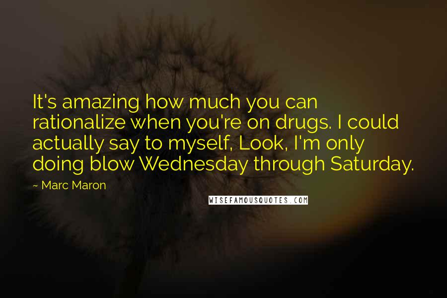 Marc Maron Quotes: It's amazing how much you can rationalize when you're on drugs. I could actually say to myself, Look, I'm only doing blow Wednesday through Saturday.
