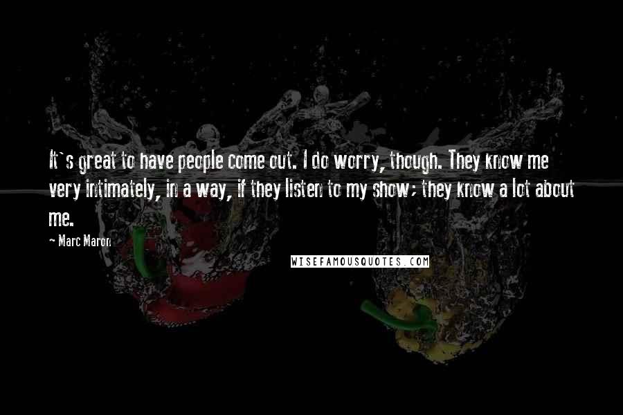 Marc Maron Quotes: It's great to have people come out. I do worry, though. They know me very intimately, in a way, if they listen to my show; they know a lot about me.