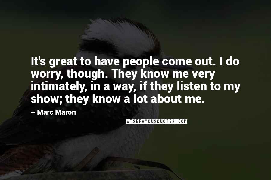 Marc Maron Quotes: It's great to have people come out. I do worry, though. They know me very intimately, in a way, if they listen to my show; they know a lot about me.