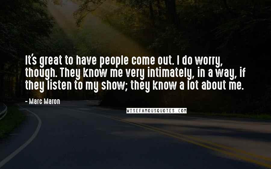 Marc Maron Quotes: It's great to have people come out. I do worry, though. They know me very intimately, in a way, if they listen to my show; they know a lot about me.