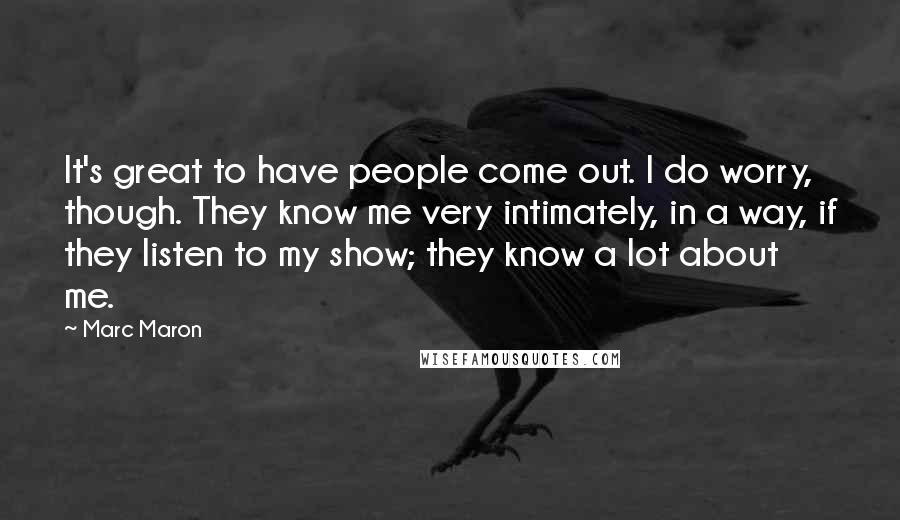 Marc Maron Quotes: It's great to have people come out. I do worry, though. They know me very intimately, in a way, if they listen to my show; they know a lot about me.