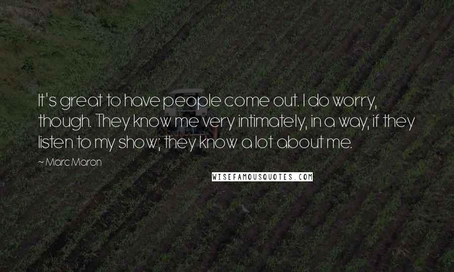 Marc Maron Quotes: It's great to have people come out. I do worry, though. They know me very intimately, in a way, if they listen to my show; they know a lot about me.