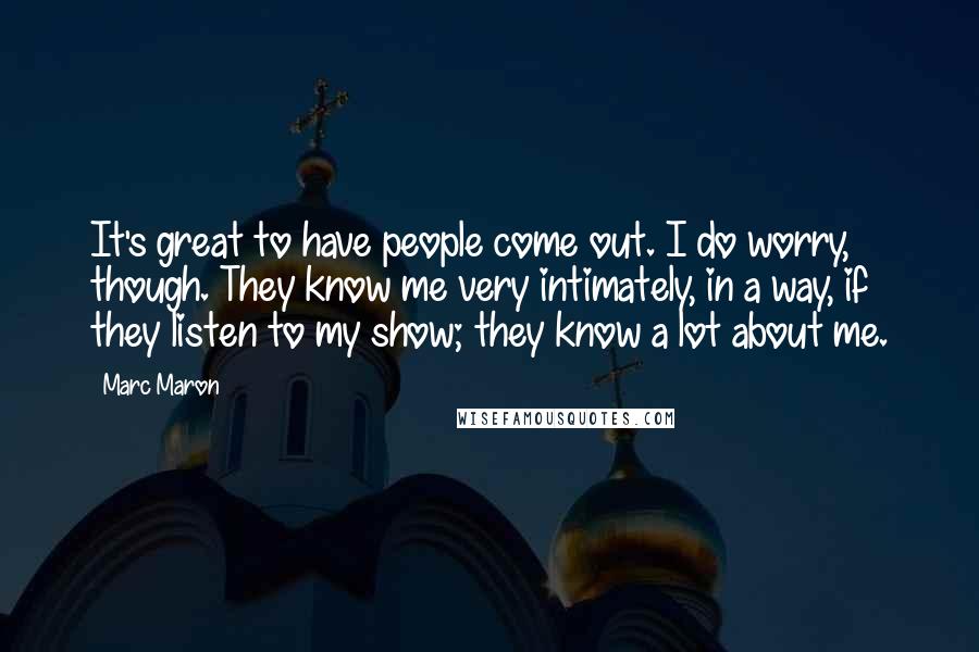 Marc Maron Quotes: It's great to have people come out. I do worry, though. They know me very intimately, in a way, if they listen to my show; they know a lot about me.
