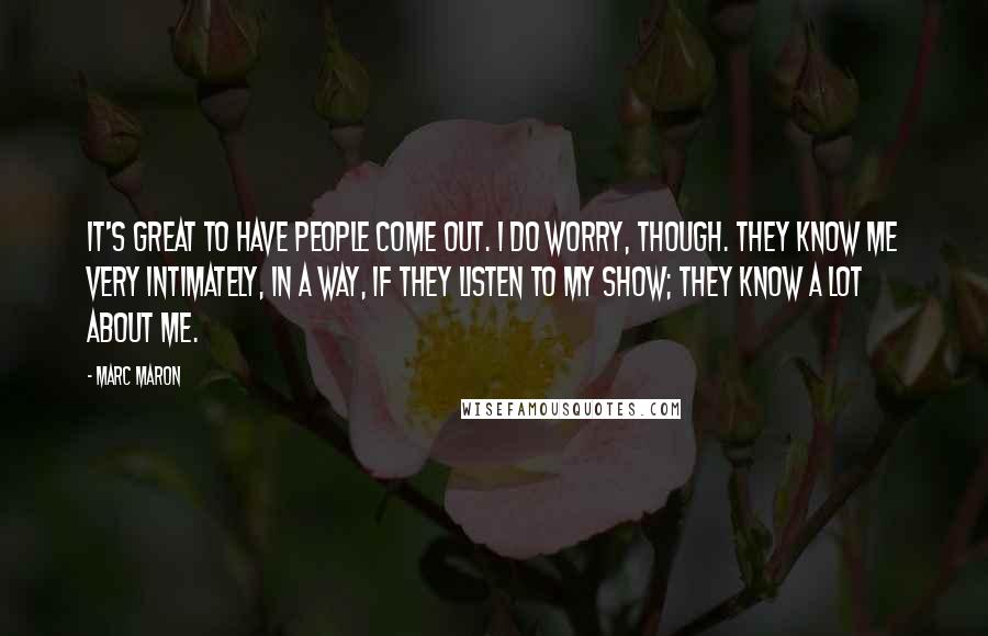 Marc Maron Quotes: It's great to have people come out. I do worry, though. They know me very intimately, in a way, if they listen to my show; they know a lot about me.