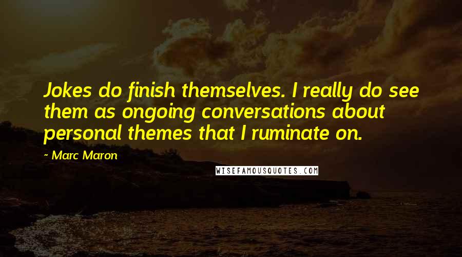 Marc Maron Quotes: Jokes do finish themselves. I really do see them as ongoing conversations about personal themes that I ruminate on.