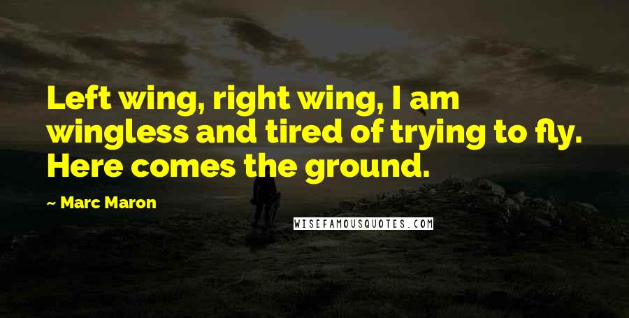 Marc Maron Quotes: Left wing, right wing, I am wingless and tired of trying to fly. Here comes the ground.