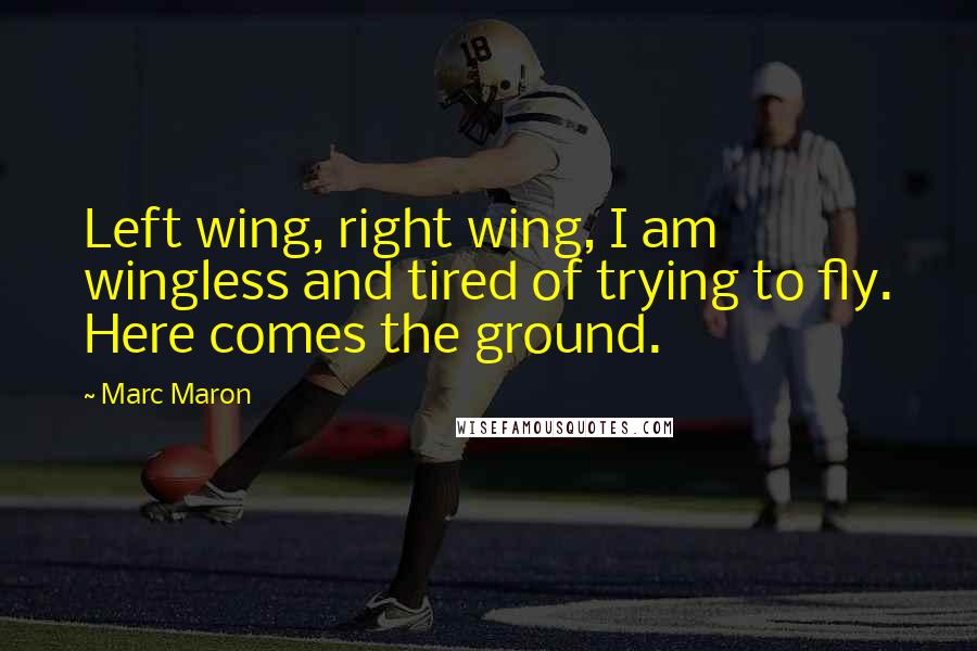 Marc Maron Quotes: Left wing, right wing, I am wingless and tired of trying to fly. Here comes the ground.