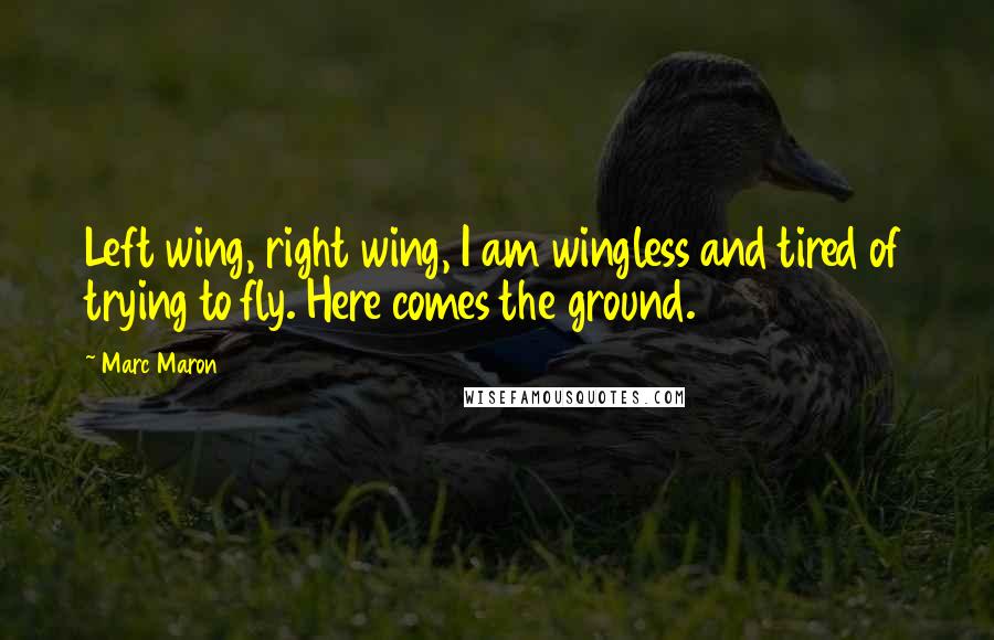 Marc Maron Quotes: Left wing, right wing, I am wingless and tired of trying to fly. Here comes the ground.